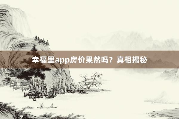 幸福里app房价果然吗?真相揭秘