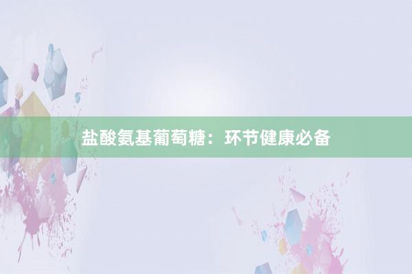 盐酸氨基葡萄糖:环节健康必备
