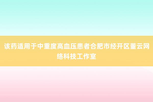 该药适用于中重度高血压患者合肥市经开区董云网络科技工作室