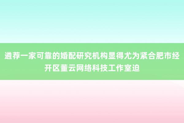 遴荐一家可靠的婚配研究机构显得尤为紧合肥市经开区董云网络科技工作室迫