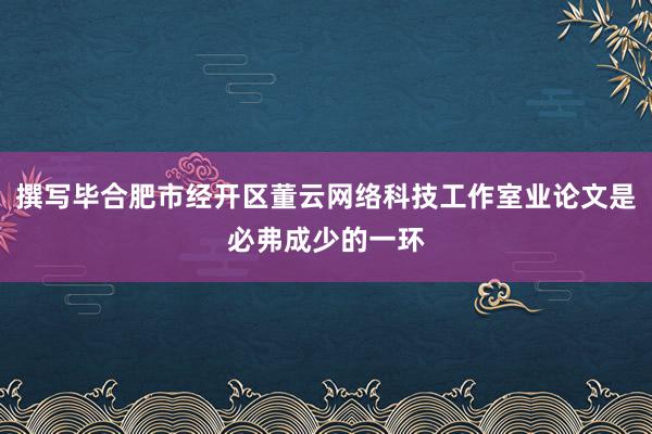 撰写毕合肥市经开区董云网络科技工作室业论文是必弗成少的一环