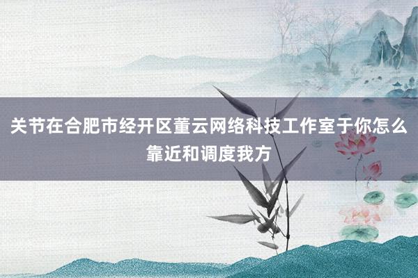 关节在合肥市经开区董云网络科技工作室于你怎么靠近和调度我方