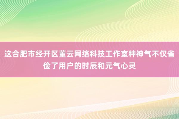 这合肥市经开区董云网络科技工作室种神气不仅省俭了用户的时辰和元气心灵