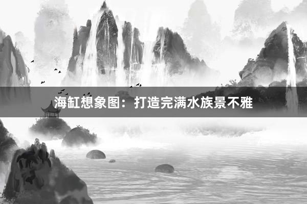 海缸想象图：打造完满水族景不雅