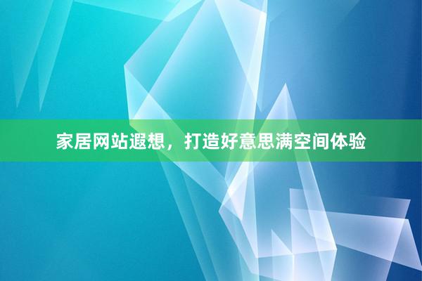 家居网站遐想，打造好意思满空间体验