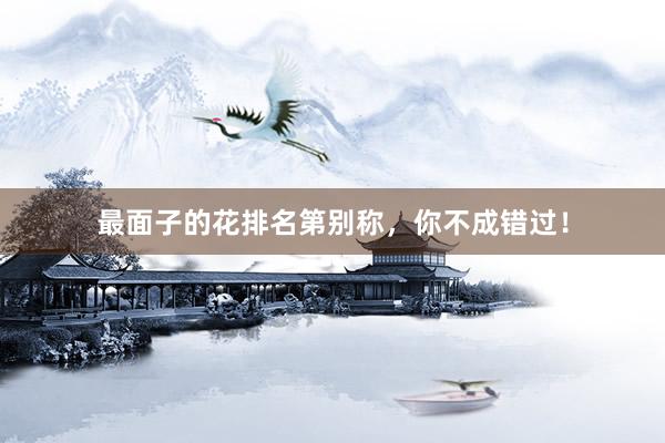最面子的花排名第别称，你不成错过！