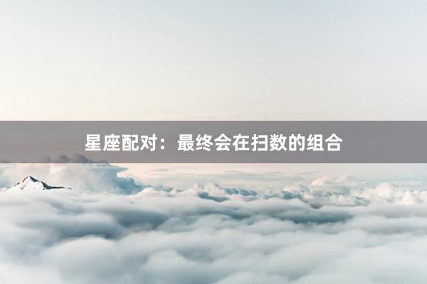 星座配对：最终会在扫数的组合