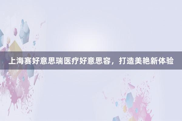 上海赛好意思瑞医疗好意思容，打造美艳新体验
