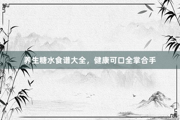 养生糖水食谱大全，健康可口全掌合手