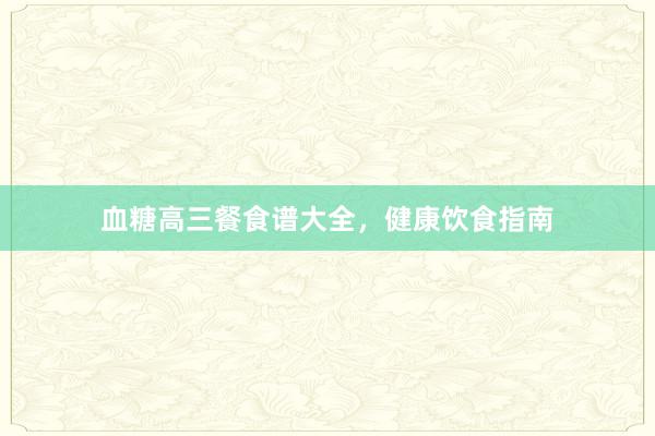 血糖高三餐食谱大全，健康饮食指南