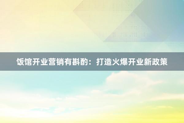 饭馆开业营销有斟酌：打造火爆开业新政策