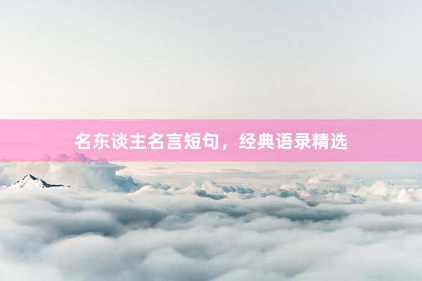 名东谈主名言短句，经典语录精选